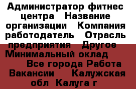 Администратор фитнес центра › Название организации ­ Компания-работодатель › Отрасль предприятия ­ Другое › Минимальный оклад ­ 28 000 - Все города Работа » Вакансии   . Калужская обл.,Калуга г.